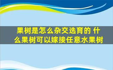 果树是怎么杂交选育的 什么果树可以嫁接任意水果树